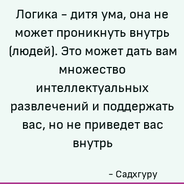 Логика - дитя ума, она не может проникнуть внутрь (людей). Это может дать вам множество интеллектуальных развлечений и поддержать вас, но не приведет вас внутрь