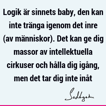 Logik är sinnets baby, den kan inte tränga igenom det inre (av människor). Det kan ge dig massor av intellektuella cirkuser och hålla dig igång, men det tar