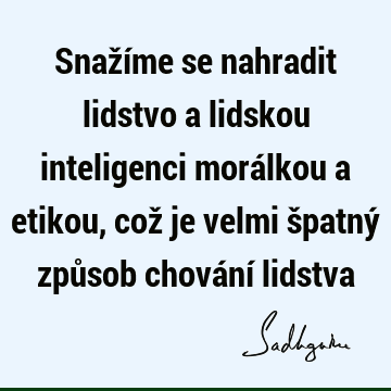 Snažíme se nahradit lidstvo a lidskou inteligenci morálkou a etikou, což je velmi špatný způsob chování