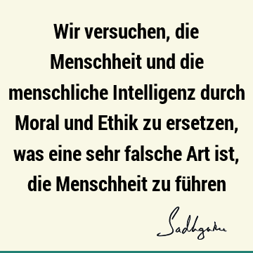 Wir versuchen, die Menschheit und die menschliche Intelligenz durch Moral und Ethik zu ersetzen, was eine sehr falsche Art ist, die Menschheit zu fü