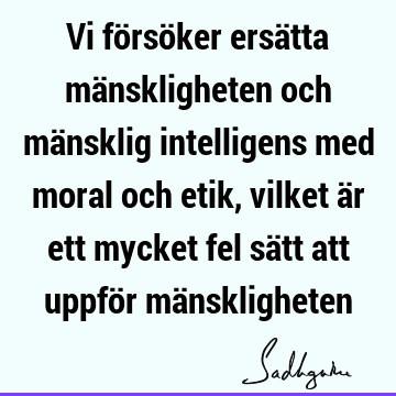 Vi försöker ersätta mänskligheten och mänsklig intelligens med moral och etik, vilket är ett mycket fel sätt att uppför mä