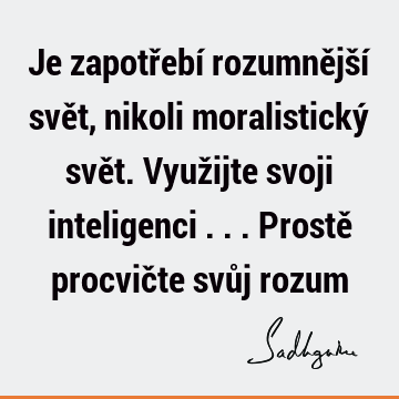 Je zapotřebí rozumnější svět, nikoli moralistický svět. Využijte svoji inteligenci ... Prostě procvičte svůj