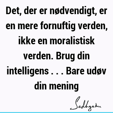 Det, der er nødvendigt, er en mere fornuftig verden, ikke en moralistisk verden. Brug din intelligens ... Bare udøv din