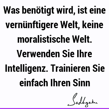 Was benötigt wird, ist eine vernünftigere Welt, keine moralistische Welt. Verwenden Sie Ihre Intelligenz. Trainieren Sie einfach Ihren S