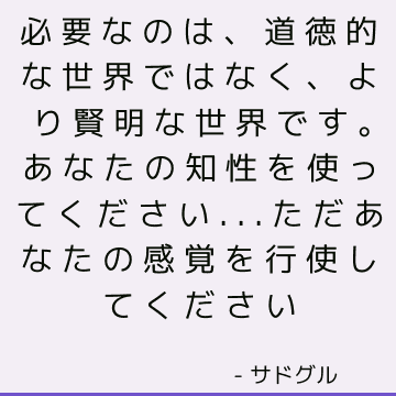 必要なのは、道徳的な世界ではなく、より賢明な世界です。 あなたの知性を使ってください...ただあなたの感覚を行使してください