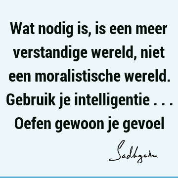 Wat nodig is, is een meer verstandige wereld, niet een moralistische wereld. Gebruik je intelligentie ... Oefen gewoon je