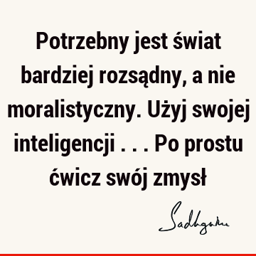 Potrzebny jest świat bardziej rozsądny, a nie moralistyczny. Użyj swojej inteligencji ... Po prostu ćwicz swój zmysł