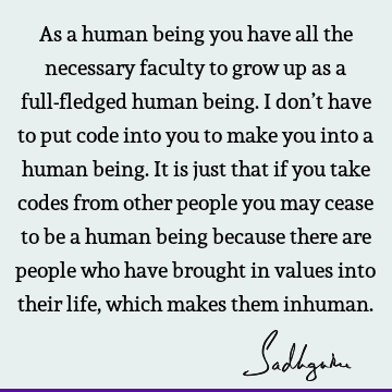 As a human being you have all the necessary faculty to grow up as a full-fledged human being. I don’t have to put code into you to make you into a human being.