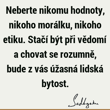 Neberte nikomu hodnoty, nikoho morálku, nikoho etiku. Stačí být při vědomí a chovat se rozumně, bude z vás úžasná lidská