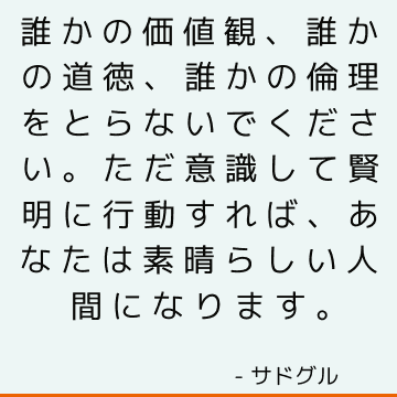 誰かの価値観、誰かの道徳、誰かの倫理をとらないでください。 ただ意識して賢明に行動すれば、あなたは素晴らしい人間になります。