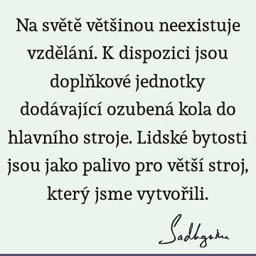 Na světě většinou neexistuje vzdělání. K dispozici jsou doplňkové jednotky dodávající ozubená kola do hlavního stroje. Lidské bytosti jsou jako palivo pro větší