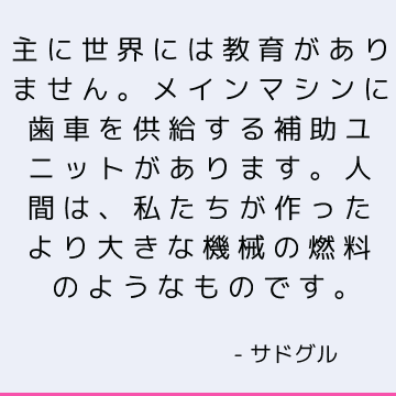 主に世界には教育がありません。 メインマシンに歯車を供給する補助ユニットがあります。 人間は、私たちが作ったより大きな機械の燃料のようなものです。