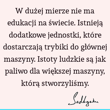 W dużej mierze nie ma edukacji na świecie. Istnieją dodatkowe jednostki, które dostarczają trybiki do głównej maszyny. Istoty ludzkie są jak paliwo dla wię