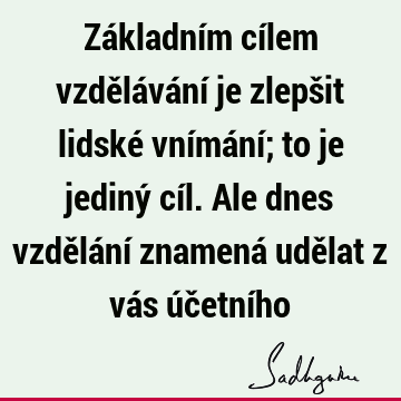 Základním cílem vzdělávání je zlepšit lidské vnímání; to je jediný cíl. Ale dnes vzdělání znamená udělat z vás účetní