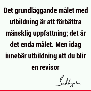 Det grundläggande målet med utbildning är att förbättra mänsklig uppfattning; det är det enda målet. Men idag innebär utbildning att du blir en