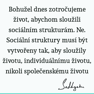 Bohužel dnes zotročujeme život, abychom sloužili sociálním strukturám. Ne. Sociální struktury musí být vytvořeny tak, aby sloužily životu, individuálnímu ž