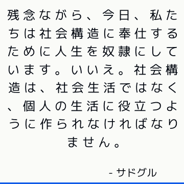 残念ながら、今日、私たちは社会構造に奉仕するために人生を奴隷にしています。 いいえ。社会構造は、社会生活ではなく、個人の生活に役立つように作られなければなりません。