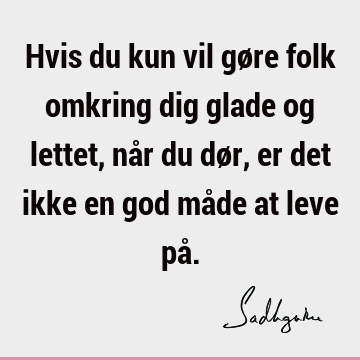 Hvis du kun vil gøre folk omkring dig glade og lettet, når du dør, er det ikke en god måde at leve på