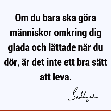 Om du bara ska göra människor omkring dig glada och lättade när du dör, är det inte ett bra sätt att