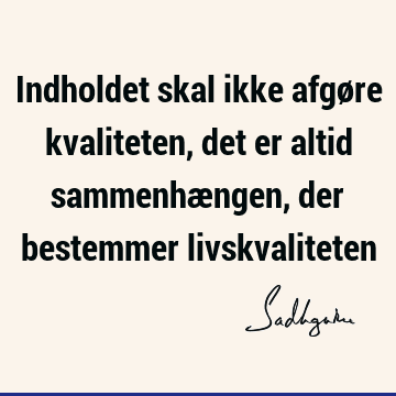 Indholdet skal ikke afgøre kvaliteten, det er altid sammenhængen, der bestemmer