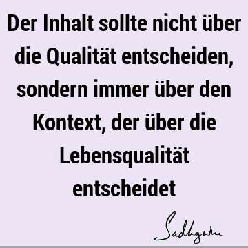 Der Inhalt sollte nicht über die Qualität entscheiden, sondern immer über den Kontext, der über die Lebensqualität