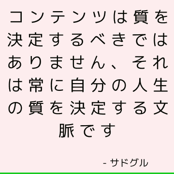 コンテンツは質を決定するべきではありません、それは常に自分の人生の質を決定する文脈です