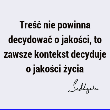 Treść nie powinna decydować o jakości, to zawsze kontekst decyduje o jakości ż