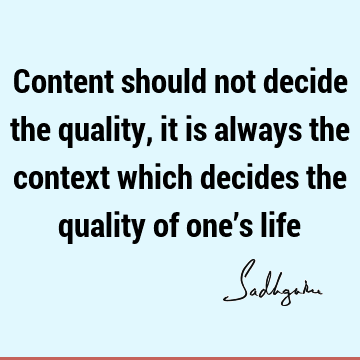 Content should not decide the quality, it is always the context which decides the quality of one’s