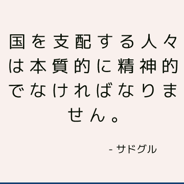 国を支配する人々は本質的に精神的でなければなりません。