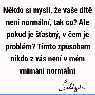 Někdo si myslí, že vaše dítě není normální, tak co? Ale pokud je šťastný, v čem je problém? Tímto způsobem nikdo z vás není v mém vnímání normální