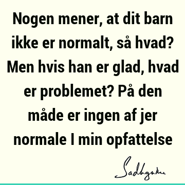 Nogen mener, at dit barn ikke er normalt, så hvad? Men hvis han er glad, hvad er problemet? På den måde er ingen af jer normale i min