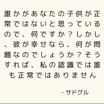 誰かがあなたの子供が正常ではないと思っているので、何ですか？ しかし、彼が幸せなら、何が問題なのでしょうか？ そうすれば、私の認識では誰も正常ではありません