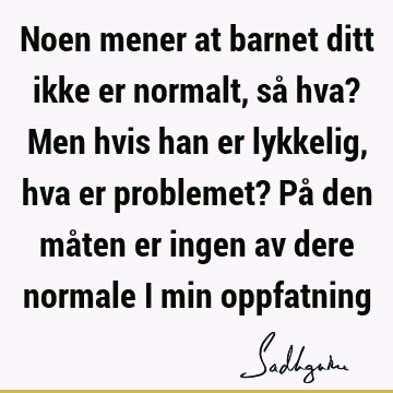 Noen mener at barnet ditt ikke er normalt, så hva? Men hvis han er lykkelig, hva er problemet? På den måten er ingen av dere normale i min