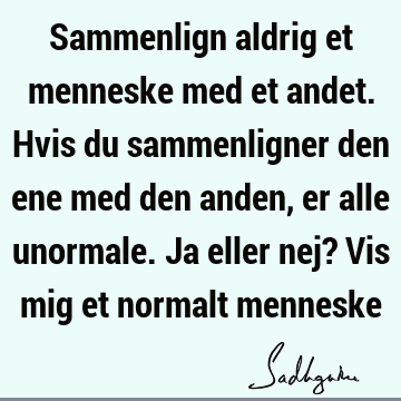 Sammenlign aldrig et menneske med et andet. Hvis du sammenligner den ene med den anden, er alle unormale. Ja eller nej? Vis mig et normalt