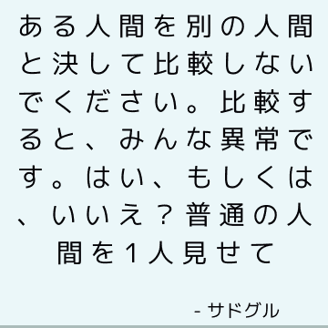 ある人間を別の人間と決して比較しないでください。 比較すると、みんな異常です。 はい、もしくは、いいえ？ 普通の人間を1人見せて