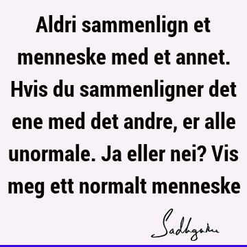 Aldri sammenlign et menneske med et annet. Hvis du sammenligner det ene med det andre, er alle unormale. Ja eller nei? Vis meg ett normalt