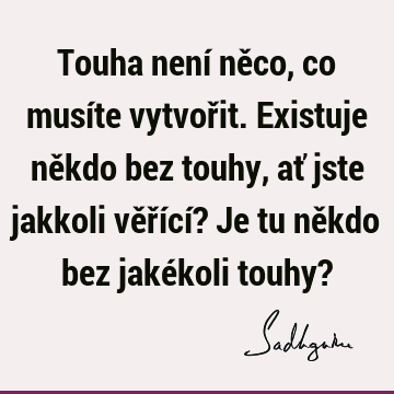 Touha není něco, co musíte vytvořit. Existuje někdo bez touhy, ať jste jakkoli věřící? Je tu někdo bez jakékoli touhy?