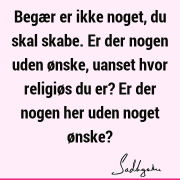 Begær er ikke noget, du skal skabe. Er der nogen uden ønske, uanset hvor religiøs du er? Er der nogen her uden noget ønske?