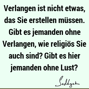 Verlangen ist nicht etwas, das Sie erstellen müssen. Gibt es jemanden ohne Verlangen, wie religiös Sie auch sind? Gibt es hier jemanden ohne Lust?