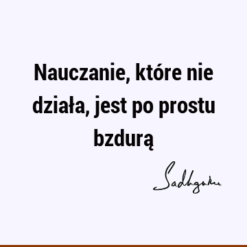 Nauczanie, które nie działa, jest po prostu bzdurą