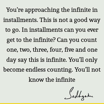 You’re approaching the infinite in installments. This is not a good way to go. In installments can you ever get to the infinite? Can you count one, two, three,