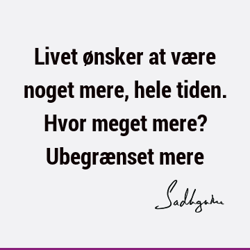 Livet ønsker at være noget mere, hele tiden. Hvor meget mere? Ubegrænset