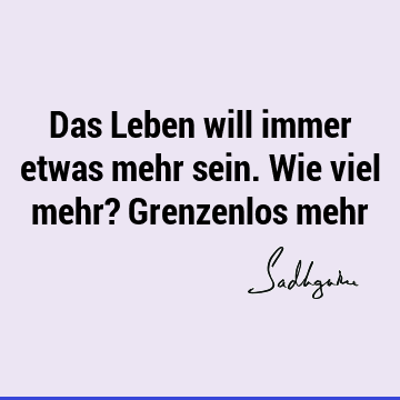 Das Leben will immer etwas mehr sein. Wie viel mehr? Grenzenlos