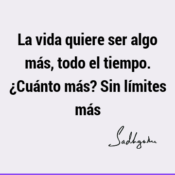 La vida quiere ser algo más, todo el tiempo. ¿Cuánto más? Sin límites má