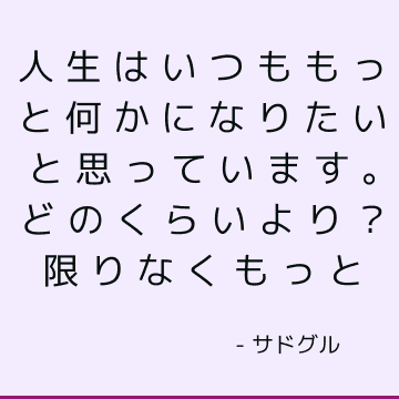 人生はいつももっと何かになりたいと思っています。 どのくらいより？ 限りなくもっと