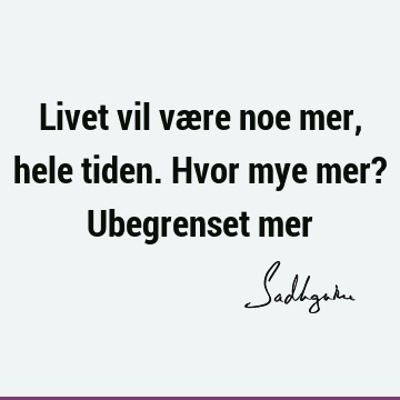 Livet vil være noe mer, hele tiden. Hvor mye mer? Ubegrenset