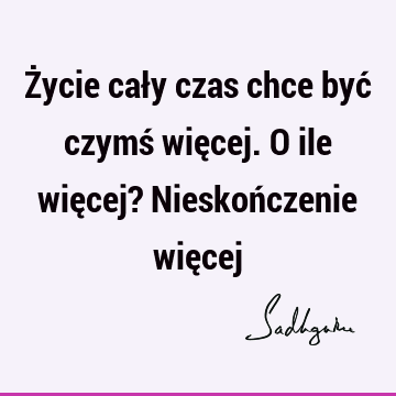 Życie cały czas chce być czymś więcej. O ile więcej? Nieskończenie wię