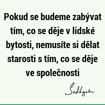 Pokud se budeme zabývat tím, co se děje v lidské bytosti, nemusíte si dělat starosti s tím, co se děje ve společ