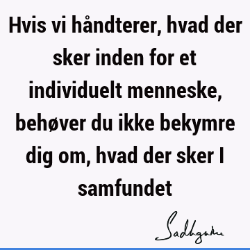 Hvis vi håndterer, hvad der sker inden for et individuelt menneske, behøver du ikke bekymre dig om, hvad der sker i