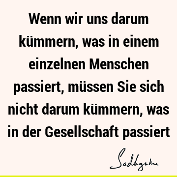 Wenn wir uns darum kümmern, was in einem einzelnen Menschen passiert, müssen Sie sich nicht darum kümmern, was in der Gesellschaft